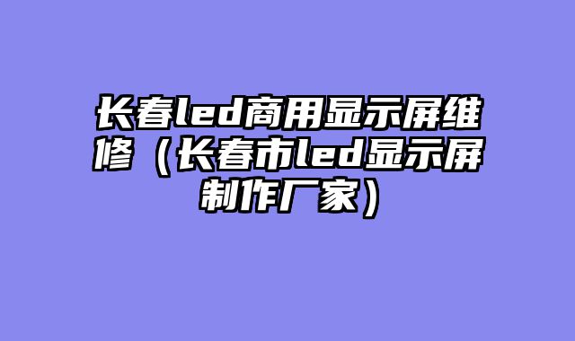 长春led商用显示屏维修（长春市led显示屏制作厂家）