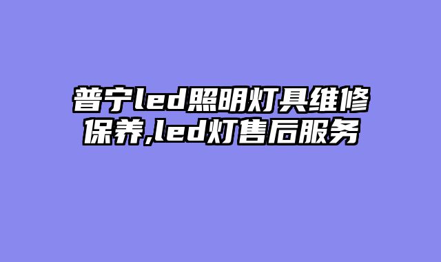 普宁led照明灯具维修保养,led灯售后服务
