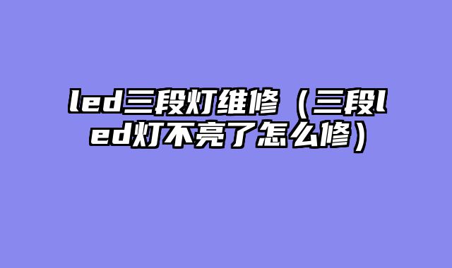 led三段灯维修（三段led灯不亮了怎么修）