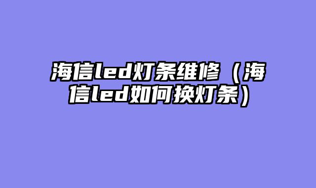 海信led灯条维修（海信led如何换灯条）