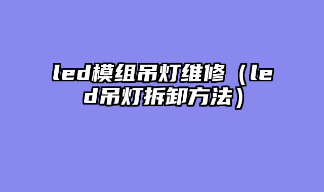 led模组吊灯维修（led吊灯拆卸方法）