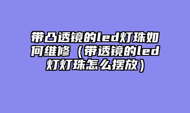 带凸透镜的led灯珠如何维修（带透镜的led灯灯珠怎么摆放）