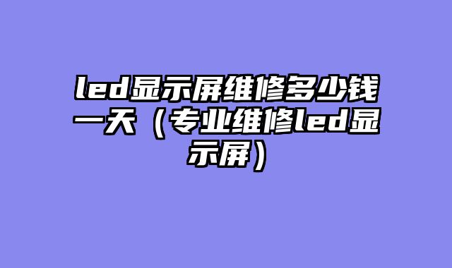 led显示屏维修多少钱一天（专业维修led显示屏）
