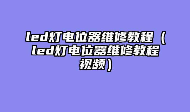 led灯电位器维修教程（led灯电位器维修教程视频）