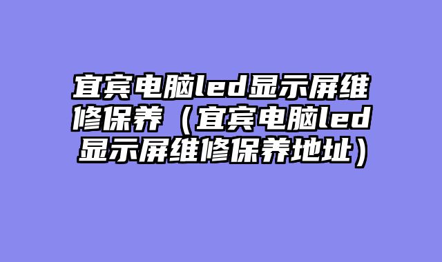 宜宾电脑led显示屏维修保养（宜宾电脑led显示屏维修保养地址）
