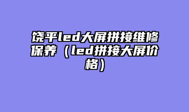 饶平led大屏拼接维修保养（led拼接大屏价格）