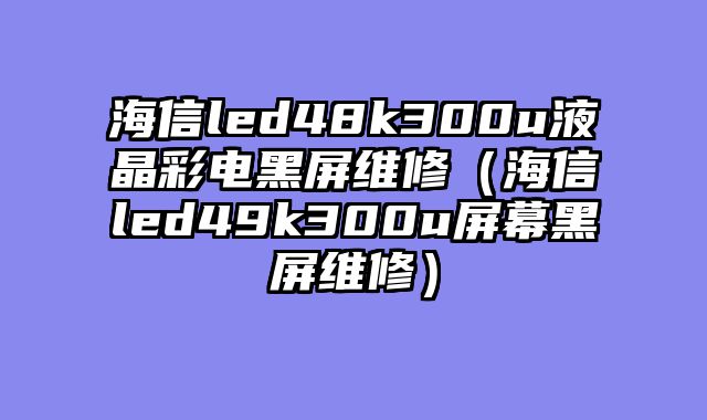 海信led48k300u液晶彩电黑屏维修（海信led49k300u屏幕黑屏维修）