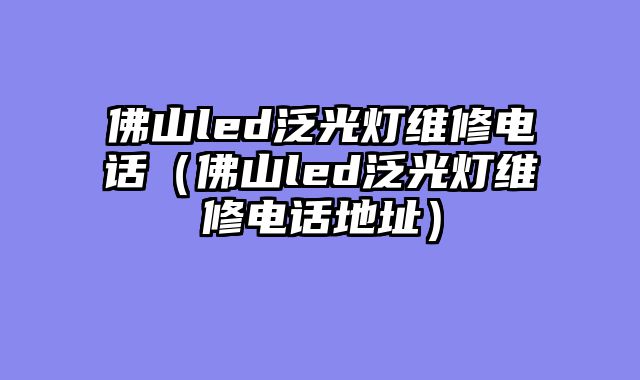 佛山led泛光灯维修电话（佛山led泛光灯维修电话地址）
