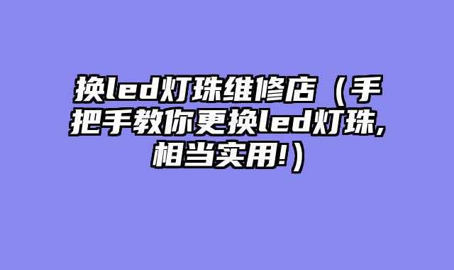 换led灯珠维修店（手把手教你更换led灯珠,相当实用!）