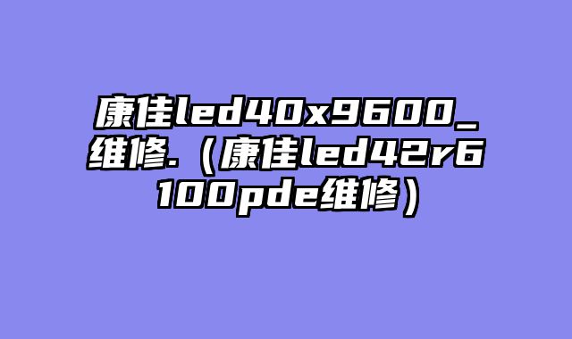 康佳led40x9600_维修.（康佳led42r6100pde维修）