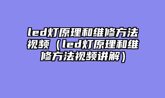 led灯原理和维修方法视频（led灯原理和维修方法视频讲解）