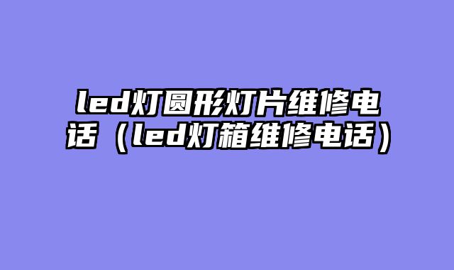 led灯圆形灯片维修电话（led灯箱维修电话）
