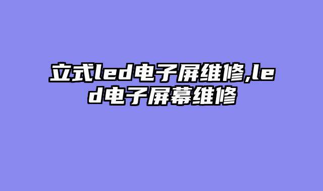 立式led电子屏维修,led电子屏幕维修