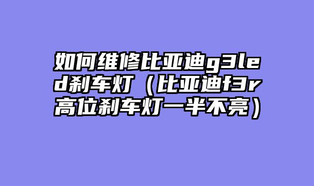 如何维修比亚迪g3led刹车灯（比亚迪f3r高位刹车灯一半不亮）