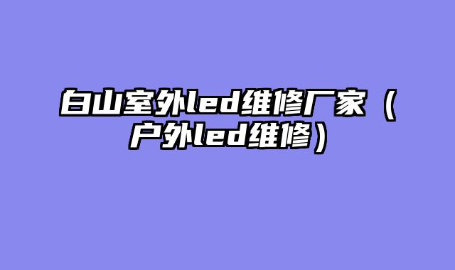 白山室外led维修厂家（户外led维修）