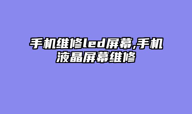 手机维修led屏幕,手机液晶屏幕维修