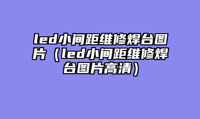 led小间距维修焊台图片（led小间距维修焊台图片高清）