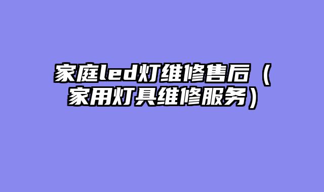 家庭led灯维修售后（家用灯具维修服务）
