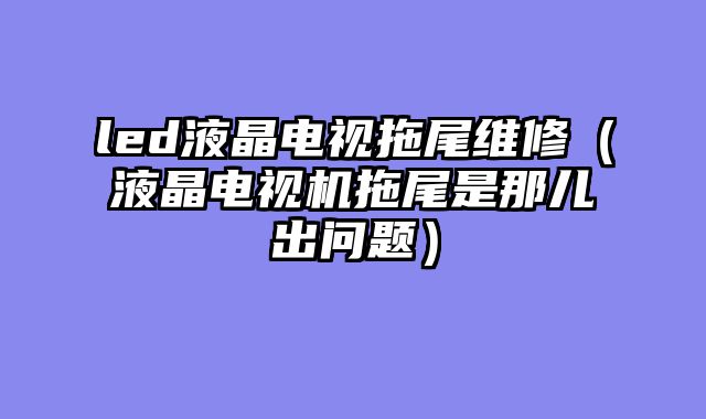 led液晶电视拖尾维修（液晶电视机拖尾是那儿出问题）