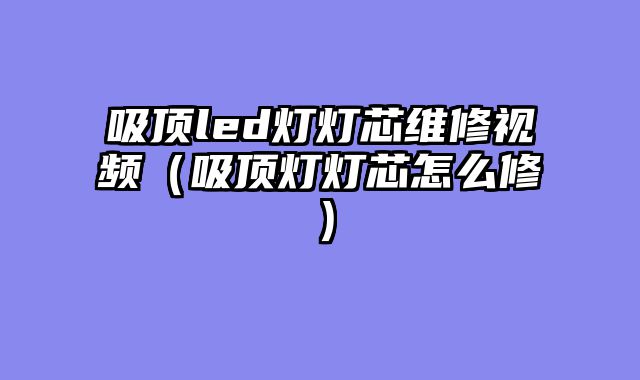 吸顶led灯灯芯维修视频（吸顶灯灯芯怎么修）