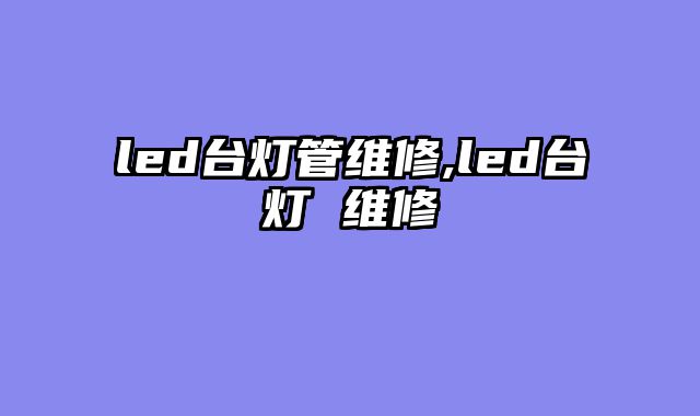 led台灯管维修,led台灯 维修