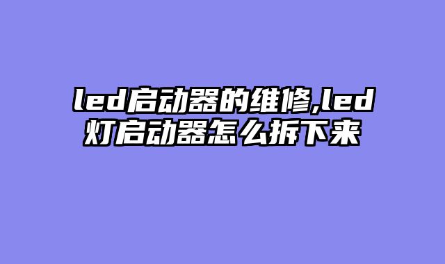 led启动器的维修,led灯启动器怎么拆下来