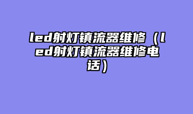 led射灯镇流器维修（led射灯镇流器维修电话）