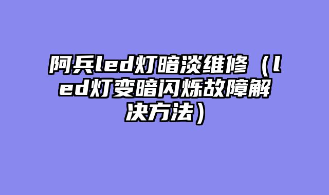 阿兵led灯暗淡维修（led灯变暗闪烁故障解决方法）