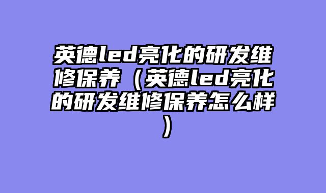 英德led亮化的研发维修保养（英德led亮化的研发维修保养怎么样）