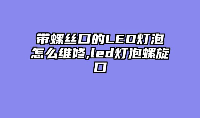 带螺丝口的LED灯泡怎么维修,led灯泡螺旋口