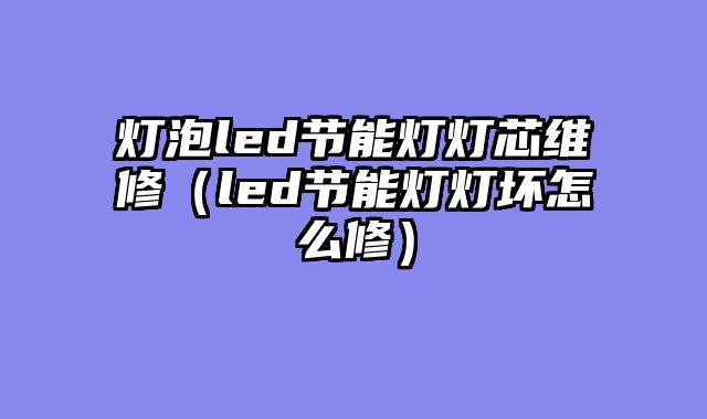 灯泡led节能灯灯芯维修（led节能灯灯坏怎么修）