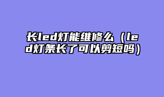 长led灯能维修么（led灯条长了可以剪短吗）