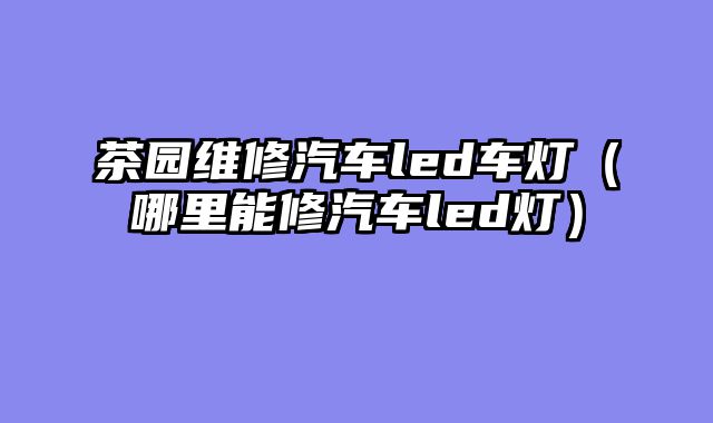 茶园维修汽车led车灯（哪里能修汽车led灯）