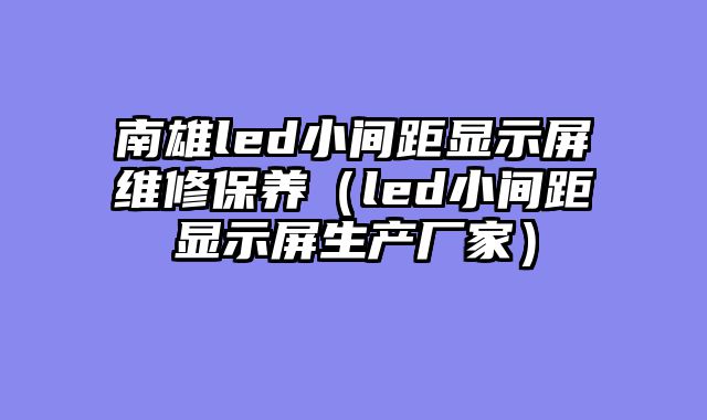 南雄led小间距显示屏维修保养（led小间距显示屏生产厂家）
