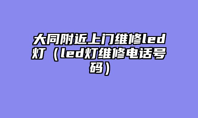 大同附近上门维修led灯（led灯维修电话号码）