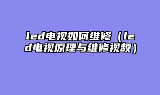 led电视如何维修（led电视原理与维修视频）