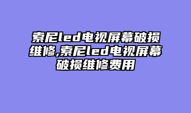 索尼led电视屏幕破损维修,索尼led电视屏幕破损维修费用