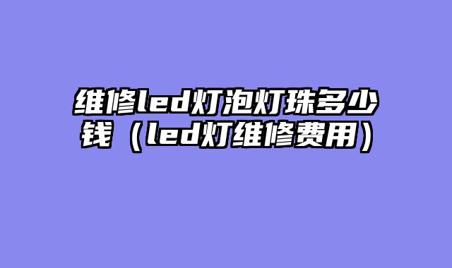 维修led灯泡灯珠多少钱（led灯维修费用）