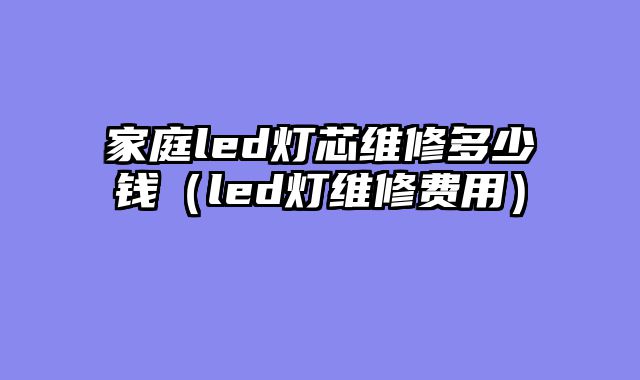 家庭led灯芯维修多少钱（led灯维修费用）