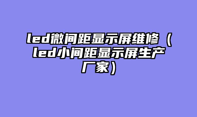 led微间距显示屏维修（led小间距显示屏生产厂家）