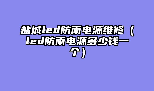 盐城led防雨电源维修（led防雨电源多少钱一个）