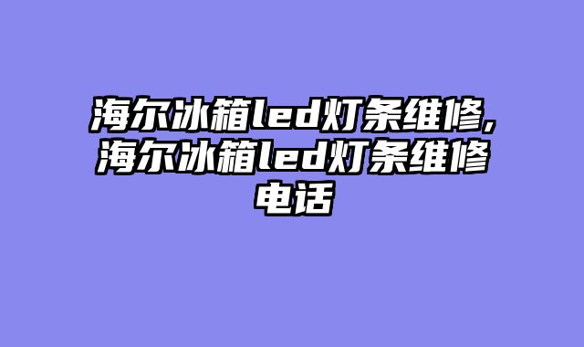 海尔冰箱led灯条维修,海尔冰箱led灯条维修电话