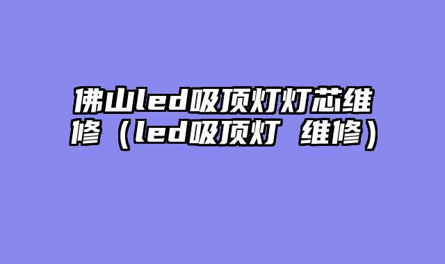 佛山led吸顶灯灯芯维修（led吸顶灯 维修）