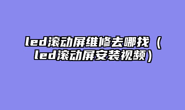 led滚动屏维修去哪找（led滚动屏安装视频）