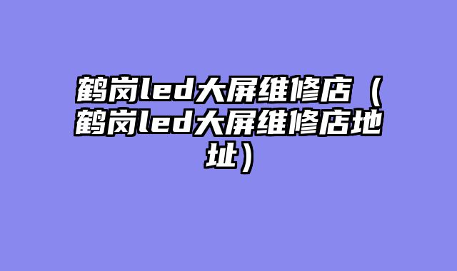鹤岗led大屏维修店（鹤岗led大屏维修店地址）
