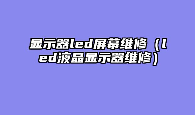 显示器led屏幕维修（led液晶显示器维修）
