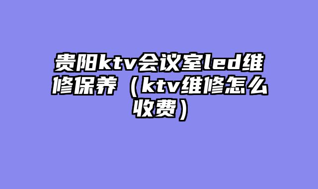 贵阳ktv会议室led维修保养（ktv维修怎么收费）