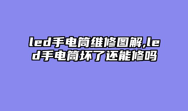 led手电筒维修图解,led手电筒坏了还能修吗