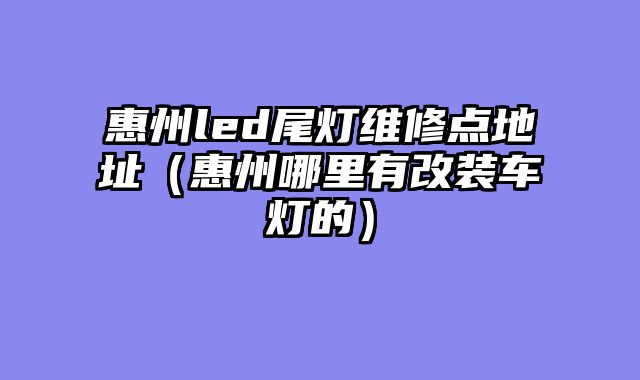 惠州led尾灯维修点地址（惠州哪里有改装车灯的）