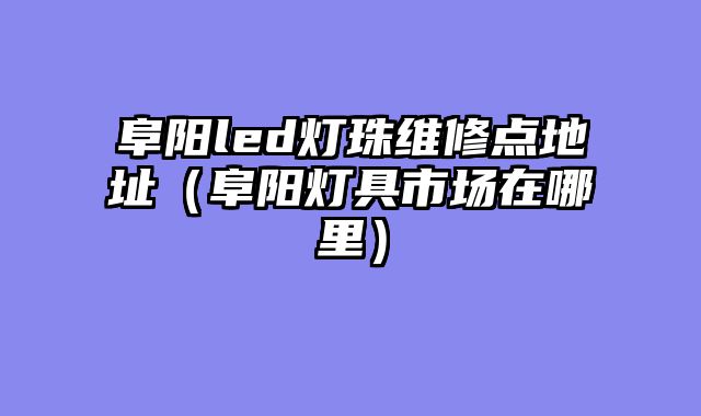 阜阳led灯珠维修点地址（阜阳灯具市场在哪里）